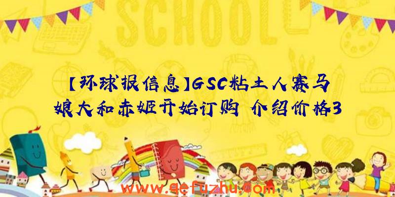 【环球报信息】GSC粘土人赛马娘大和赤姬开始订购